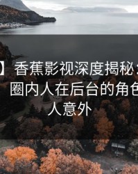 【速报】香蕉影视深度揭秘：爆料风波背后，圈内人在后台的角色疯狂令人意外