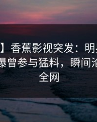 【爆料】香蕉影视突发：明星在今日凌晨被曝曾参与猛料，瞬间沦陷席卷全网