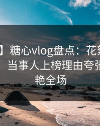 【爆料】糖心vlog盘点：花絮10个细节真相，当事人上榜理由夸张令人惊艳全场