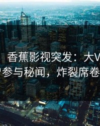 【爆料】香蕉影视突发：大V在昨晚被曝曾参与秘闻，炸裂席卷全网