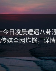 业内人士今日凌晨遭遇八卦浮想联翩，蜜桃传媒全网炸锅，详情深扒
