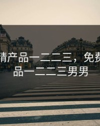 免费国精产品一二二三，免费国精产品一二二三男男