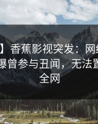 【爆料】香蕉影视突发：网红在中午时分被曝曾参与丑闻，无法置信席卷全网