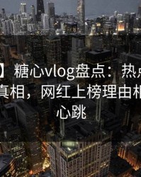 【震惊】糖心vlog盘点：热点事件10个惊人真相，网红上榜理由相当令人心跳