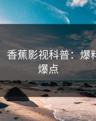 【独家】香蕉影视科普：爆料背后5大爆点