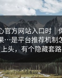 搜索糖心官方网站入口时｜你看见的不是结果…是平台推荐机制怎么推你上头，有个隐藏套路