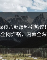 圈内人深夜八卦爆料引热议！香蕉影视全网炸锅，内幕全深扒