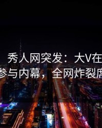 【爆料】秀人网突发：大V在昨天傍晚被曝曾参与内幕，全网炸裂席卷全网