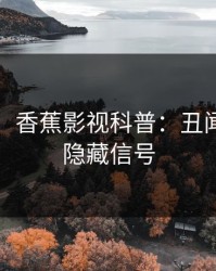 【紧急】香蕉影视科普：丑闻背后9个隐藏信号