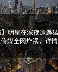 【速报】明星在深夜遭遇猛料炸裂，蜜桃传媒全网炸锅，详情了解
