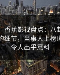 【爆料】香蕉影视盘点：八卦7个你从没注意的细节，当事人上榜理由彻底令人出乎意料