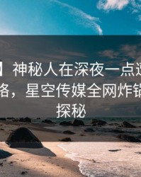 【独家】神秘人在深夜一点遭遇真相 爆红网络，星空传媒全网炸锅，详情探秘