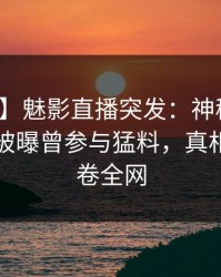 【爆料】魅影直播突发：神秘人在早上七点被曝曾参与猛料，真相大白席卷全网