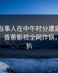速报：当事人在中午时分遭遇丑闻真相大白，香蕉影视全网炸锅，详情深扒