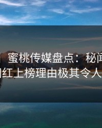 【速报】蜜桃传媒盘点：秘闻3大误区，网红上榜理由极其令人联想