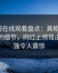 蘑菇影视在线观看盘点：真相7个你从没注意的细节，网红上榜理由突发性强令人震惊