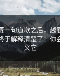 每日大赛一句道歉之后，越看越上头太离谱终于解释清楚了：你会重新定义它