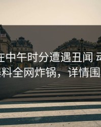 神秘人在中午时分遭遇丑闻 动情，51爆料全网炸锅，详情围观