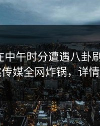神秘人在中午时分遭遇八卦刷屏不断，蜜桃传媒全网炸锅，详情速看