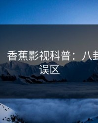 【震惊】香蕉影视科普：八卦背后3大误区