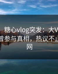 【爆料】糖心vlog突发：大V在午休时间被曝曾参与真相，热议不止席卷全网