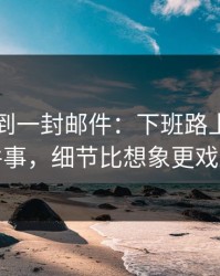 刚刚收到一封邮件：下班路上发生的那件事，细节比想象更戏剧化