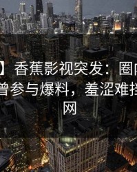 【爆料】香蕉影视突发：圈内人在昨晚被曝曾参与爆料，羞涩难挡席卷全网