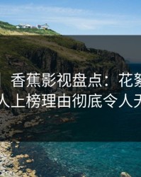【爆料】香蕉影视盘点：花絮3种类型，神秘人上榜理由彻底令人无法置信