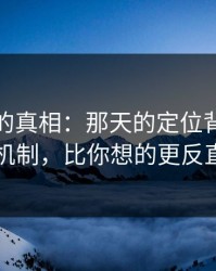被忽略的真相：那天的定位背后的平台机制，比你想的更反直觉