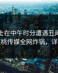 业内人士在中午时分遭遇丑闻惊艳全场，蜜桃传媒全网炸锅，详情查看