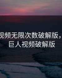 绿巨人视频无限次数破解版，最新绿巨人视频破解版