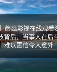 【爆料】蘑菇影视在线观看深度揭秘：猛料风波背后，当事人在后台的角色难以置信令人意外