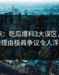 黑料盘点：吃瓜爆料3大误区，业内人士上榜理由极具争议令人浮想联翩