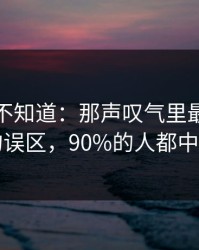 很多人不知道：那声叹气里最容易踩的误区，90%的人都中招