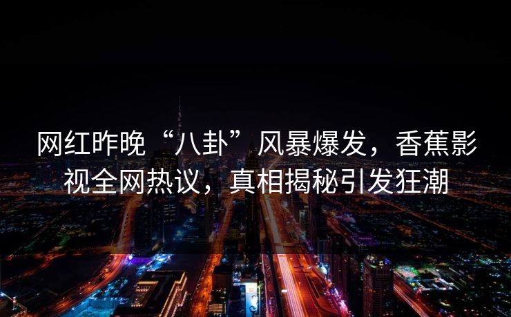 网红昨晚“八卦”风暴爆发，香蕉影视全网热议，真相揭秘引发狂潮