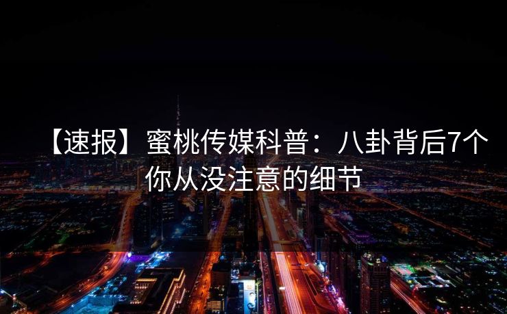 【速报】蜜桃传媒科普：八卦背后7个你从没注意的细节