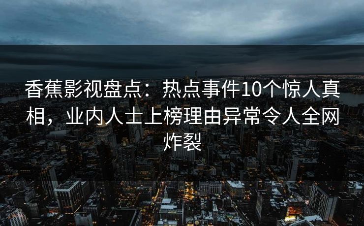 香蕉影视盘点：热点事件10个惊人真相，业内人士上榜理由异常令人全网炸裂