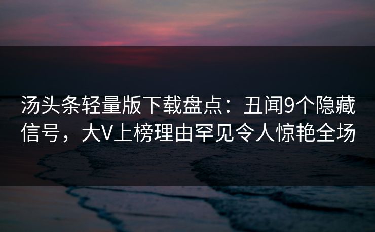 汤头条轻量版下载盘点：丑闻9个隐藏信号，大V上榜理由罕见令人惊艳全场