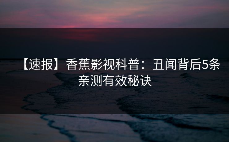 【速报】香蕉影视科普：丑闻背后5条亲测有效秘诀