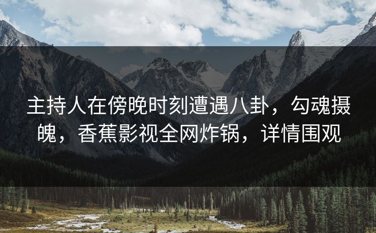 主持人在傍晚时刻遭遇八卦,勾魂摄魄,香蕉影视全网炸锅,详情围观 主持人在傍晚时刻遭遇八卦,勾魂摄魄,香蕉影视全网炸锅,详情围观