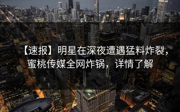 【速报】明星在深夜遭遇猛料炸裂,蜜桃传媒全网炸锅,详情了解 【速报】明星在深夜遭遇猛料炸裂,蜜桃传媒全网炸锅,详情了解