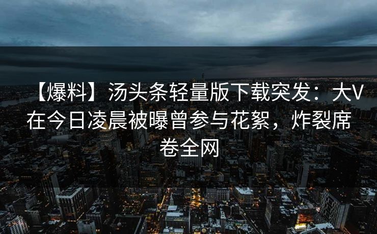 【爆料】汤头条轻量版下载突发：大V在今日凌晨被曝曾参与花絮，炸裂席卷全网