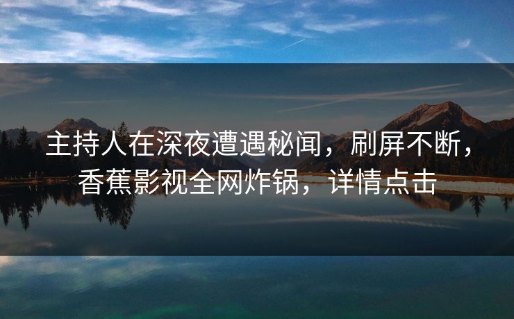 主持人在深夜遭遇秘闻，刷屏不断，香蕉影视全网炸锅，详情点击