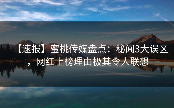 【速报】蜜桃传媒盘点：秘闻3大误区，网红上榜理由极其令人联想