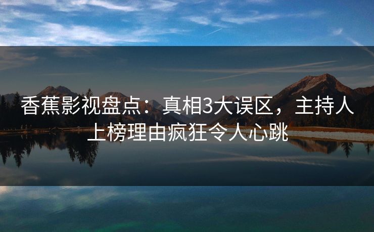 香蕉影视盘点：真相3大误区，主持人上榜理由疯狂令人心跳