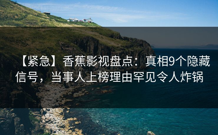 【紧急】香蕉影视盘点：真相9个隐藏信号，当事人上榜理由罕见令人炸锅