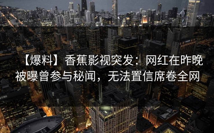 【爆料】香蕉影视突发：网红在昨晚被曝曾参与秘闻，无法置信席卷全网