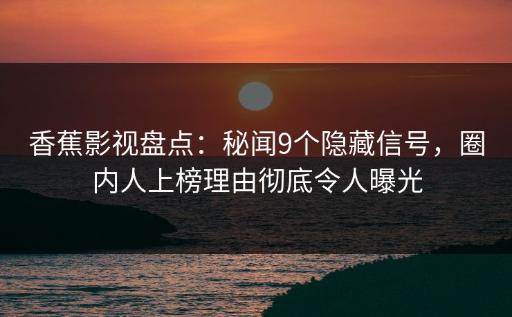 香蕉影视盘点:秘闻9个隐藏信号,圈内人上榜理由彻底令人曝光 香蕉影视盘点:秘闻9个隐藏信号,圈内人上榜理由彻底令人曝光