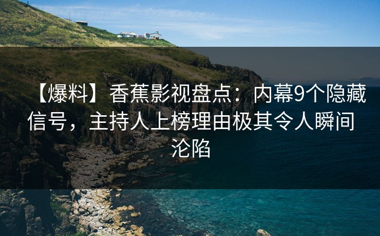【爆料】香蕉影视盘点：内幕9个隐藏信号，主持人上榜理由极其令人瞬间沦陷