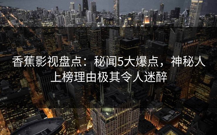香蕉影视盘点：秘闻5大爆点，神秘人上榜理由极其令人迷醉